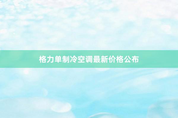 格力单制冷空调最新价格公布