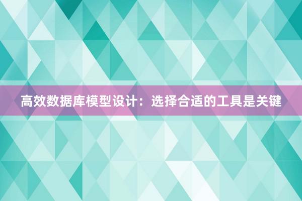 高效数据库模型设计：选择合适的工具是关键