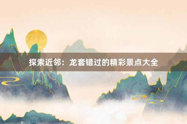 探索近邻：龙套错过的精彩景点大全